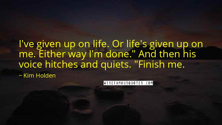 Kim Holden quotes: I've given up on life. Or life's given up on me. Either way I'm done." And then his voice hitches and quiets. "Finish me. Kim Holden quotes: I've given up on life. Or life's given up on me. Either way I'm done." And then his voice hitches and quiets. "Finish me.
