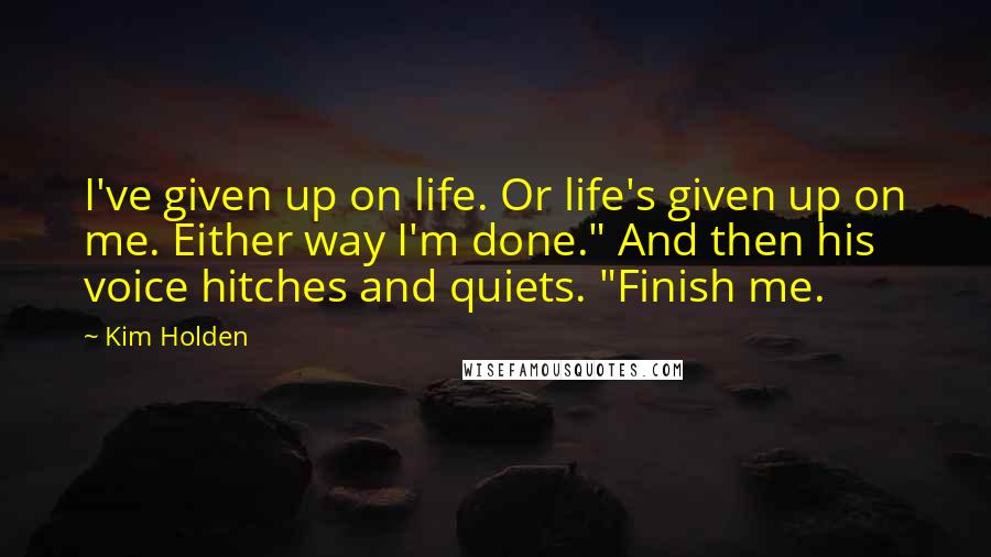 Kim Holden quotes: I've given up on life. Or life's given up on me. Either way I'm done." And then his voice hitches and quiets. "Finish me.