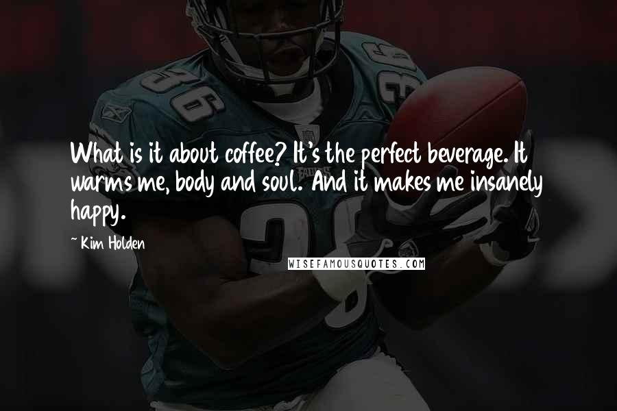 Kim Holden quotes: What is it about coffee? It's the perfect beverage. It warms me, body and soul. And it makes me insanely happy.