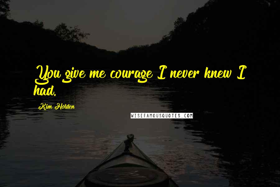 Kim Holden quotes: You give me courage I never knew I had.