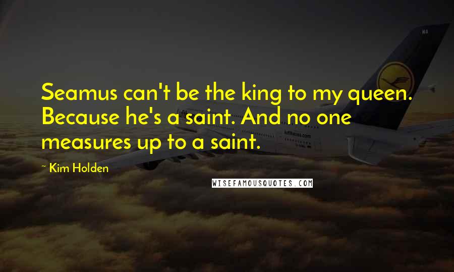 Kim Holden quotes: Seamus can't be the king to my queen. Because he's a saint. And no one measures up to a saint.