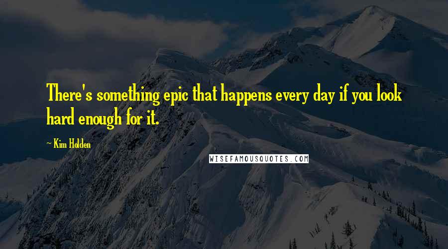 Kim Holden quotes: There's something epic that happens every day if you look hard enough for it.