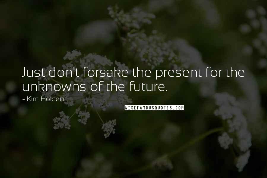 Kim Holden quotes: Just don't forsake the present for the unknowns of the future.