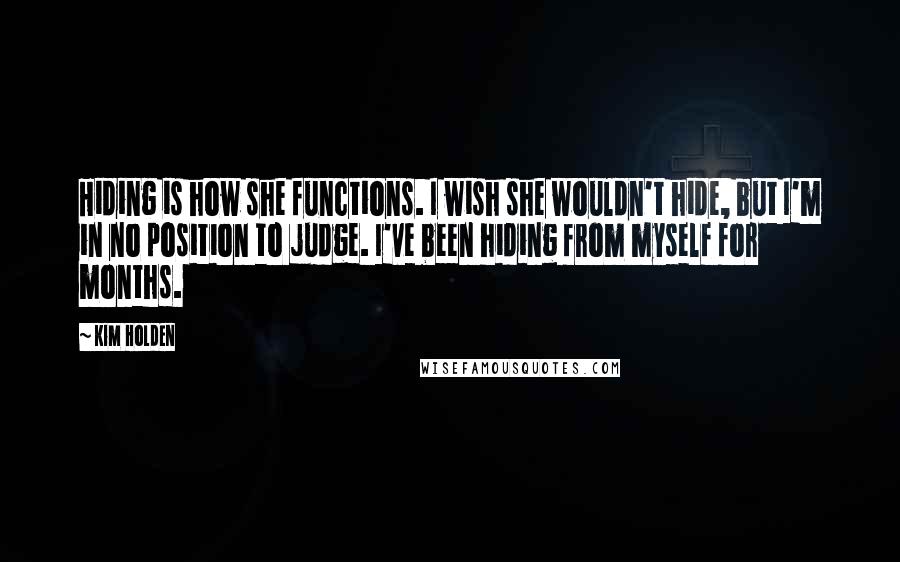 Kim Holden quotes: Hiding is how she functions. I wish she wouldn't hide, but I'm in no position to judge. I've been hiding from myself for months. Kim Holden quotes: Hiding is how she functions. I wish she wouldn't hide, but I'm in no position to judge. I've been hiding from myself for months.