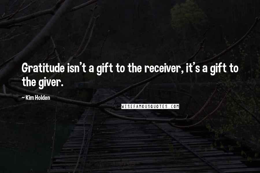 Kim Holden quotes: Gratitude isn't a gift to the receiver, it's a gift to the giver.