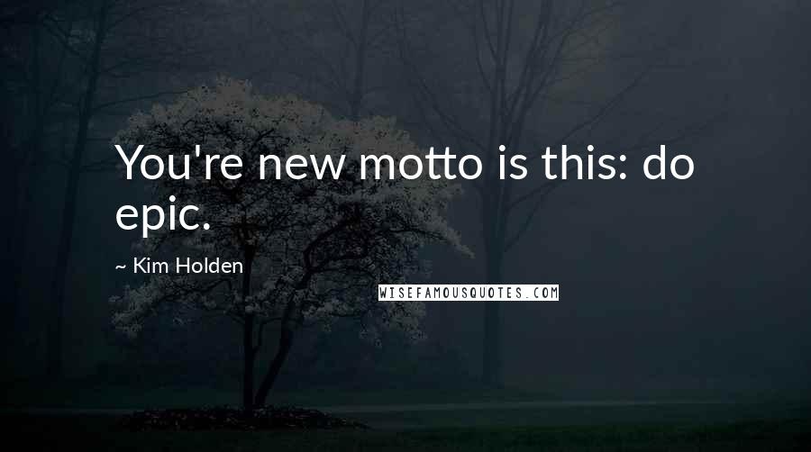 Kim Holden quotes: You're new motto is this: do epic.