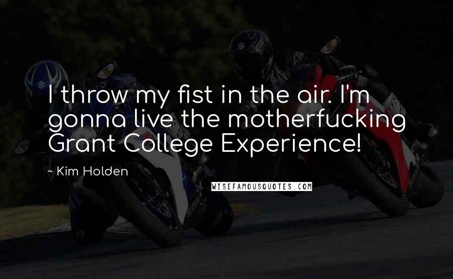 Kim Holden quotes: I throw my fist in the air. I'm gonna live the motherfucking Grant College Experience!