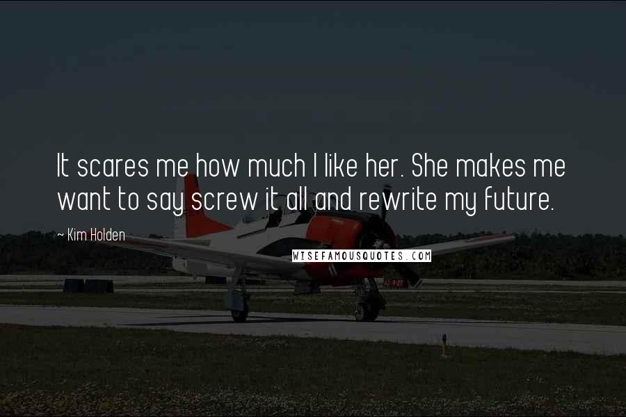 Kim Holden quotes: It scares me how much I like her. She makes me want to say screw it all and rewrite my future.
