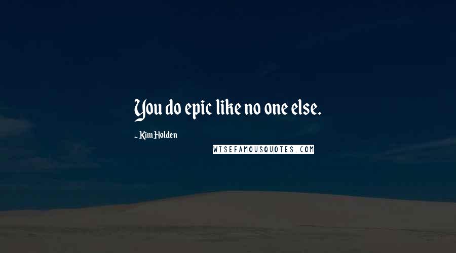 Kim Holden quotes: You do epic like no one else.