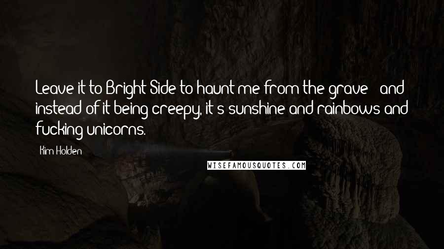 Kim Holden quotes: Leave it to Bright Side to haunt me from the grave - and instead of it being creepy, it's sunshine and rainbows and fucking unicorns. Kim Holden quotes: Leave it to Bright Side to haunt me from the grave - and instead of it being creepy, it's sunshine and rainbows and fucking unicorns.