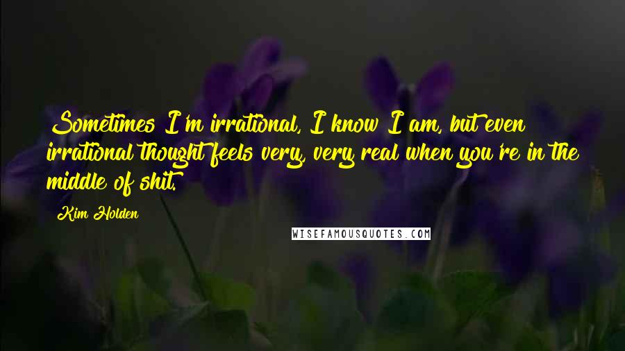 Kim Holden quotes: Sometimes I'm irrational, I know I am, but even irrational thought feels very, very real when you're in the middle of shit.