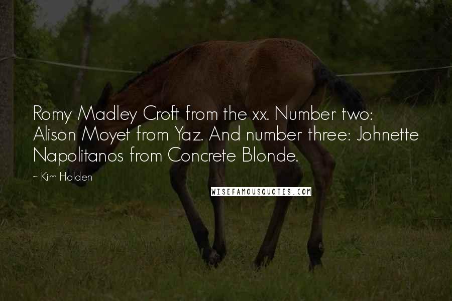 Kim Holden quotes: Romy Madley Croft from the xx. Number two: Alison Moyet from Yaz. And number three: Johnette Napolitanos from Concrete Blonde. Kim Holden quotes: Romy Madley Croft from the xx. Number two: Alison Moyet from Yaz. And number three: Johnette Napolitanos from Concrete Blonde.