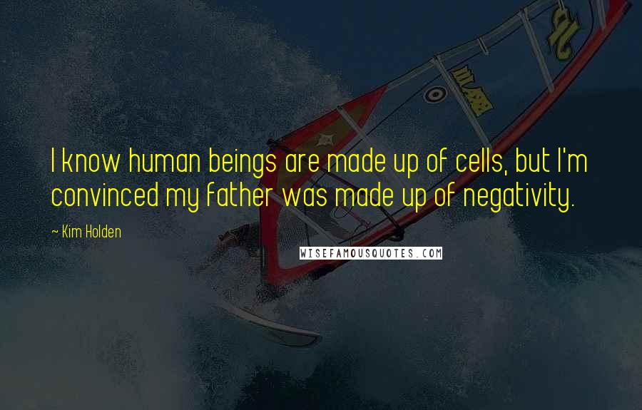 Kim Holden quotes: I know human beings are made up of cells, but I'm convinced my father was made up of negativity.