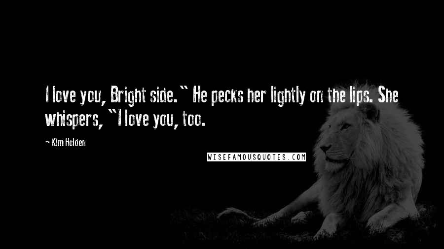 Kim Holden quotes: I love you, Bright side." He pecks her lightly on the lips. She whispers, "I love you, too.