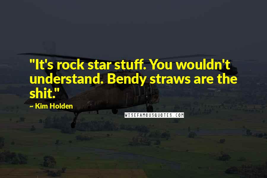 Kim Holden quotes: "It's rock star stuff. You wouldn't understand. Bendy straws are the shit."