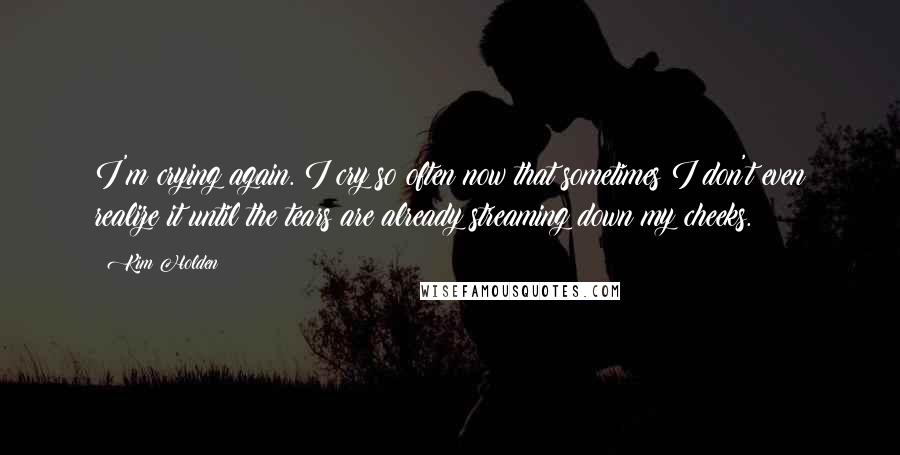 Kim Holden quotes: I'm crying again. I cry so often now that sometimes I don't even realize it until the tears are already streaming down my cheeks.