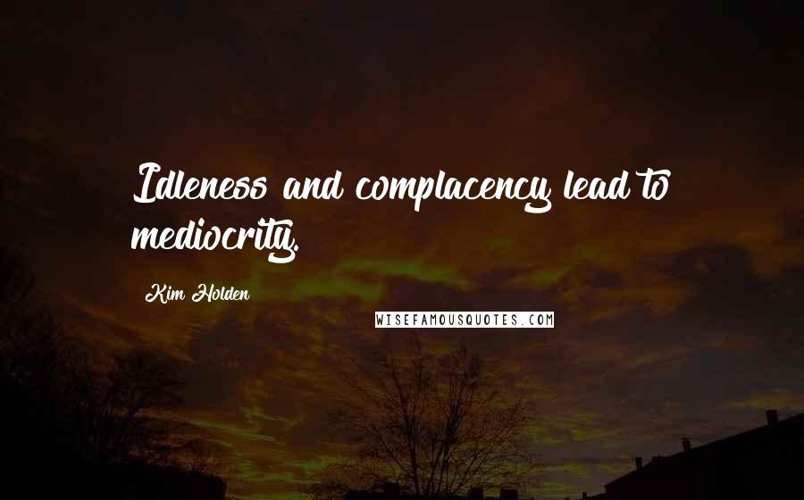 Kim Holden quotes: Idleness and complacency lead to mediocrity.