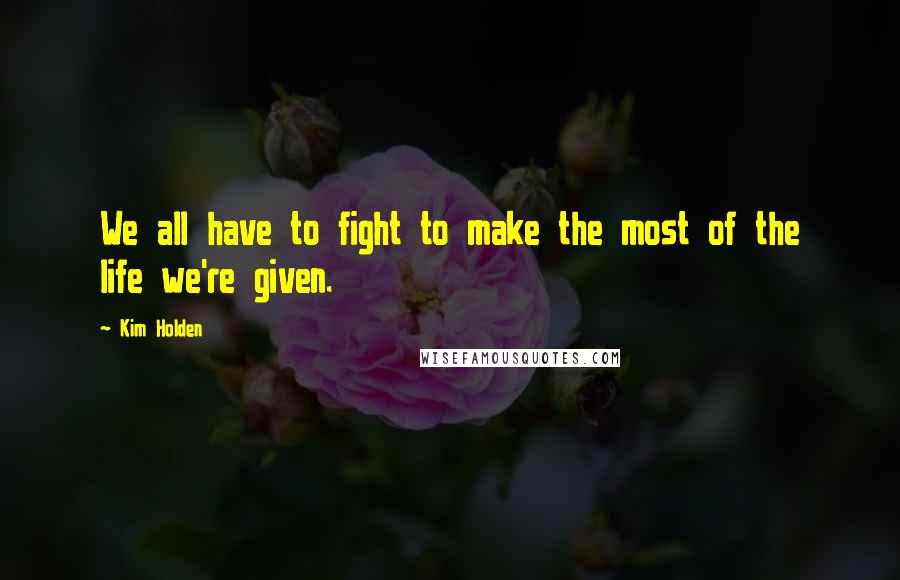 Kim Holden quotes: We all have to fight to make the most of the life we're given.