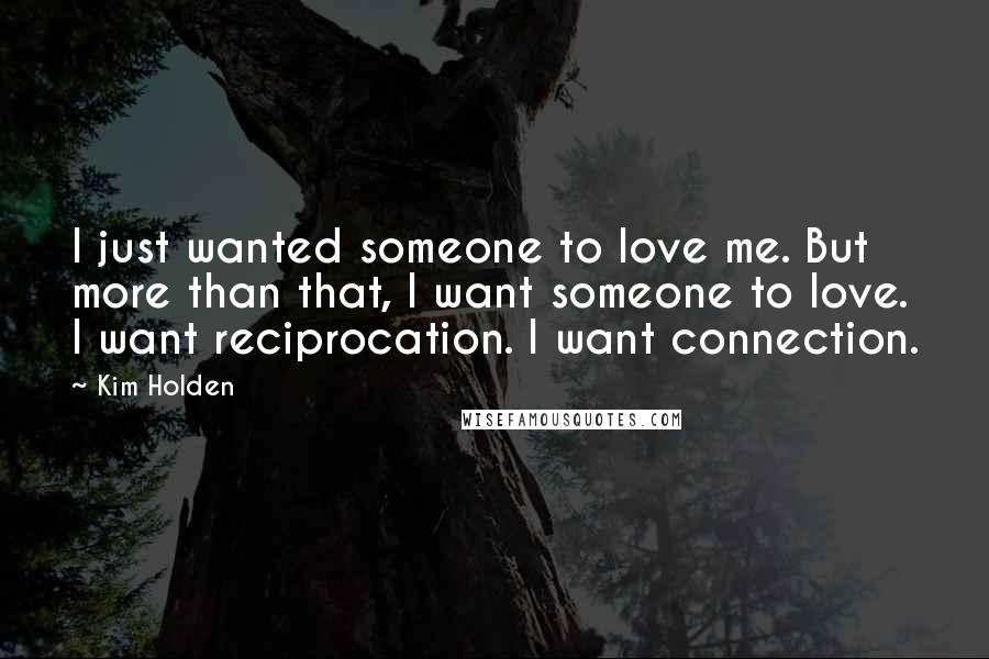 Kim Holden quotes: I just wanted someone to love me. But more than that, I want someone to love. I want reciprocation. I want connection.