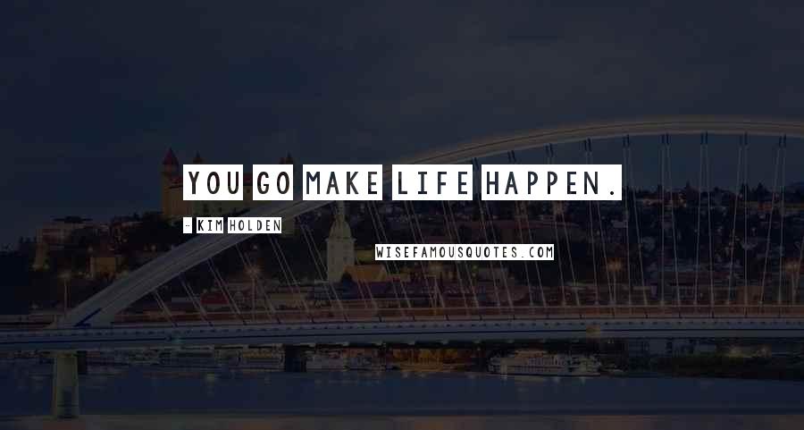 Kim Holden quotes: you go make life happen.