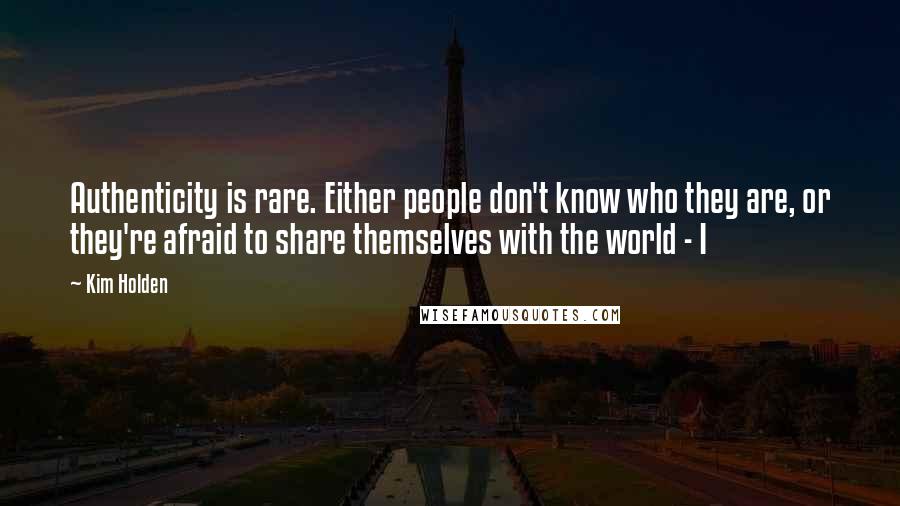 Kim Holden quotes: Authenticity is rare. Either people don't know who they are, or they're afraid to share themselves with the world - I