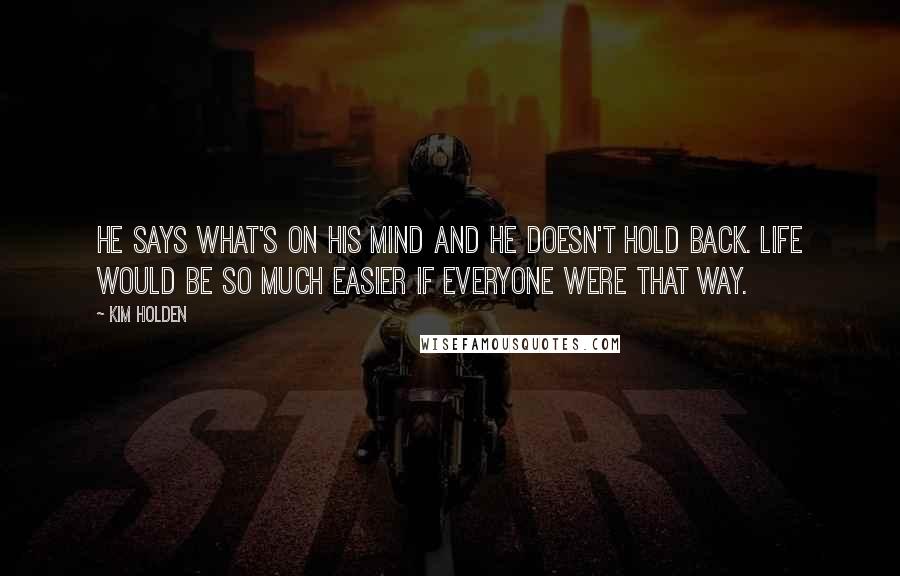 Kim Holden quotes: He says what's on his mind and he doesn't hold back. Life would be so much easier if everyone were that way.