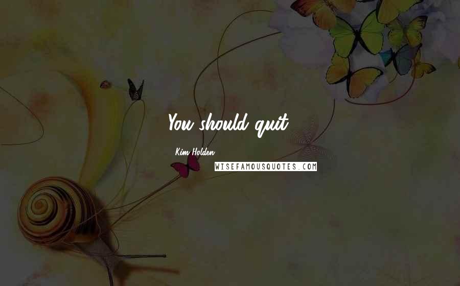 Kim Holden quotes: You should quit.