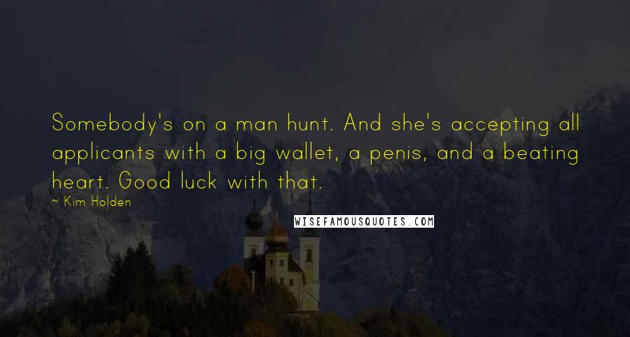 Kim Holden quotes: Somebody's on a man hunt. And she's accepting all applicants with a big wallet, a penis, and a beating heart. Good luck with that. Kim Holden quotes: Somebody's on a man hunt. And she's accepting all applicants with a big wallet, a penis, and a beating heart. Good luck with that.