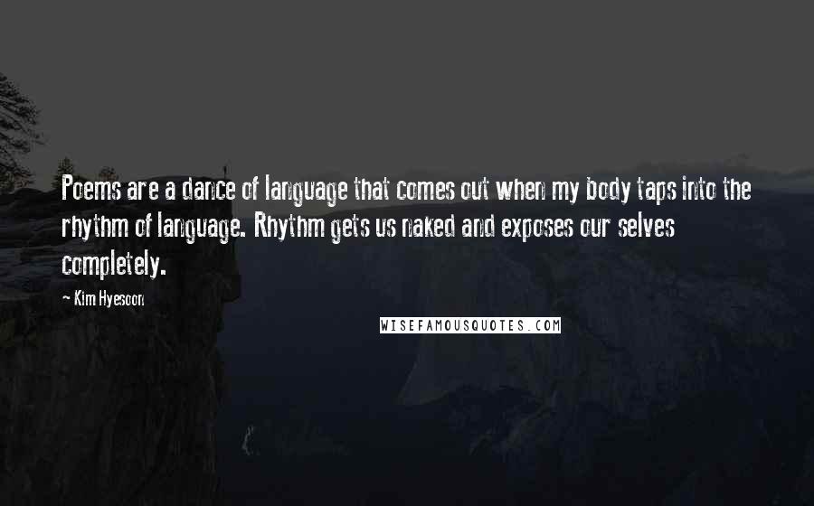 Kim Hyesoon quotes: Poems are a dance of language that comes out when my body taps into the rhythm of language. Rhythm gets us naked and exposes our selves completely.