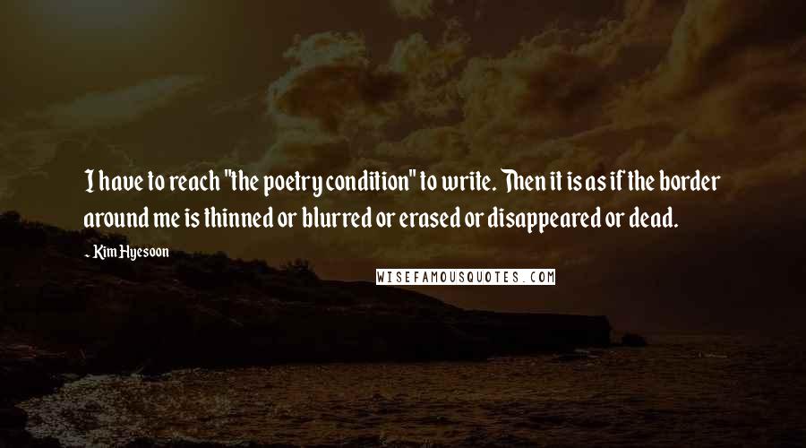 Kim Hyesoon quotes: I have to reach "the poetry condition" to write. Then it is as if the border around me is thinned or blurred or erased or disappeared or dead.