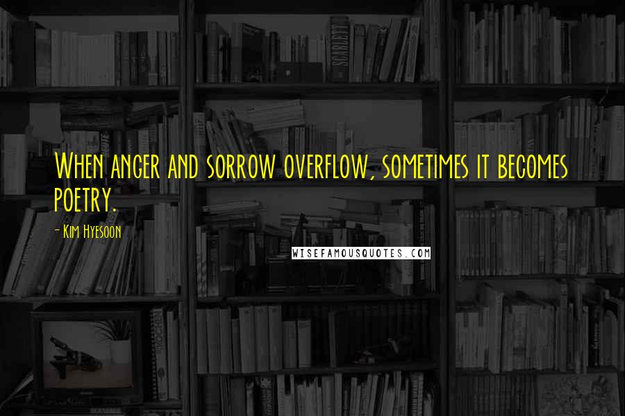 Kim Hyesoon quotes: When anger and sorrow overflow, sometimes it becomes poetry.