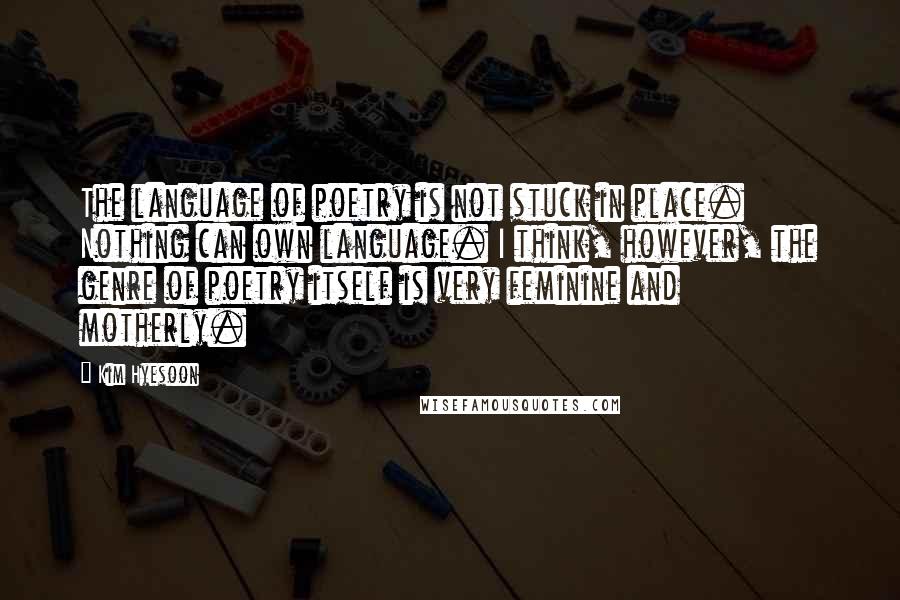 Kim Hyesoon quotes: The language of poetry is not stuck in place. Nothing can own language. I think, however, the genre of poetry itself is very feminine and motherly.