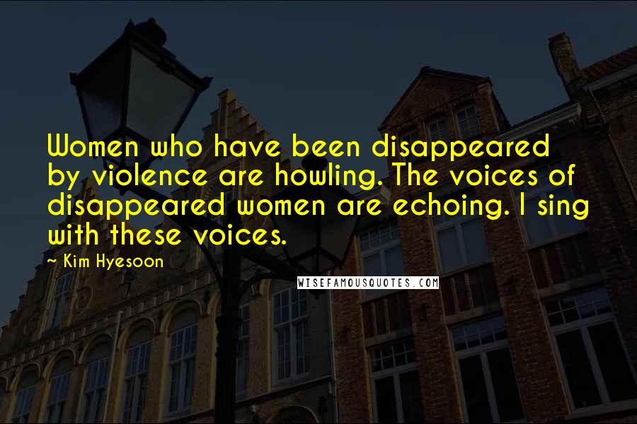Kim Hyesoon quotes: Women who have been disappeared by violence are howling. The voices of disappeared women are echoing. I sing with these voices.