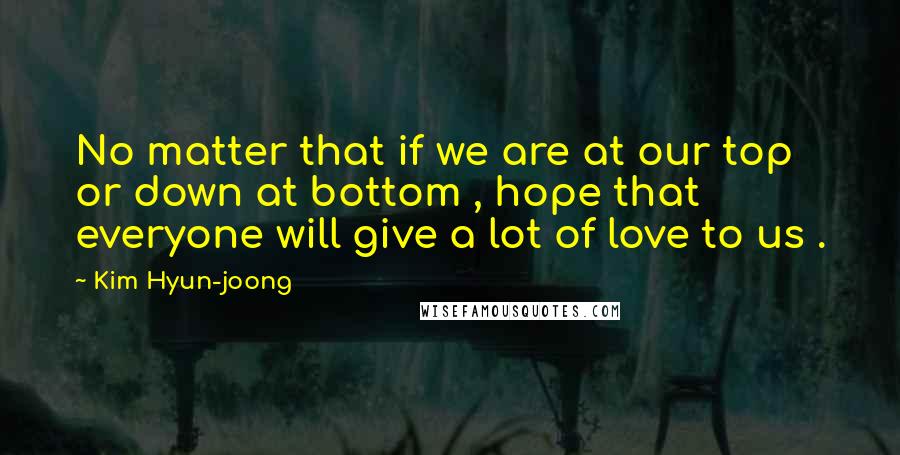 Kim Hyun-joong quotes: No matter that if we are at our top or down at bottom , hope that everyone will give a lot of love to us .