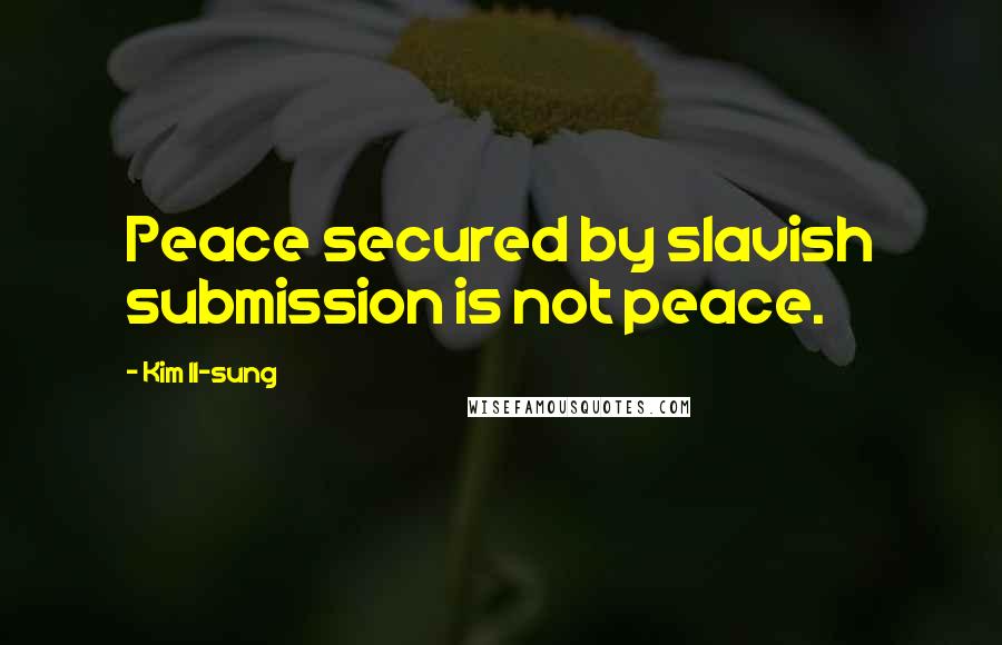Kim Il-sung quotes: Peace secured by slavish submission is not peace.