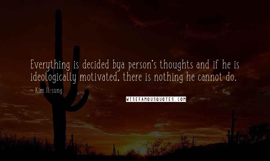 Kim Il-sung quotes: Everything is decided bya person's thoughts and if he is ideologically motivated, there is nothing he cannot do.