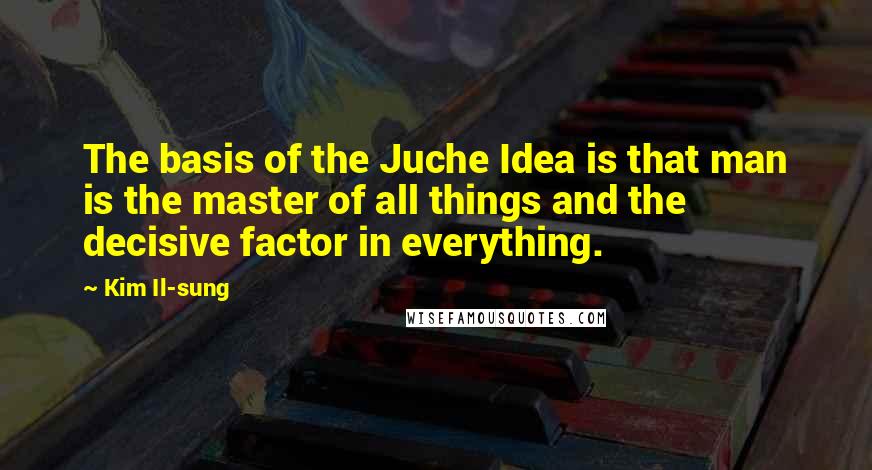 Kim Il-sung quotes: The basis of the Juche Idea is that man is the master of all things and the decisive factor in everything.