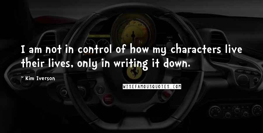 Kim Iverson quotes: I am not in control of how my characters live their lives, only in writing it down.