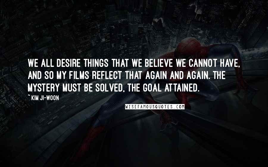 Kim Ji-woon quotes: We all desire things that we believe we cannot have, and so my films reflect that again and again. The mystery must be solved, the goal attained. Kim Ji-woon quotes: We all desire things that we believe we cannot have, and so my films reflect that again and again. The mystery must be solved, the goal attained.