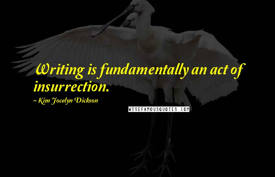 Kim Jocelyn Dickson quotes: Writing is fundamentally an act of insurrection.