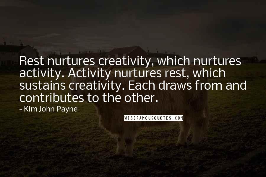 Kim John Payne quotes: Rest nurtures creativity, which nurtures activity. Activity nurtures rest, which sustains creativity. Each draws from and contributes to the other.