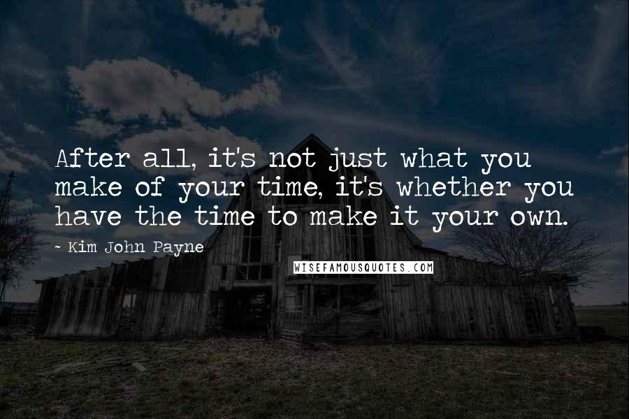 Kim John Payne quotes: After all, it's not just what you make of your time, it's whether you have the time to make it your own.
