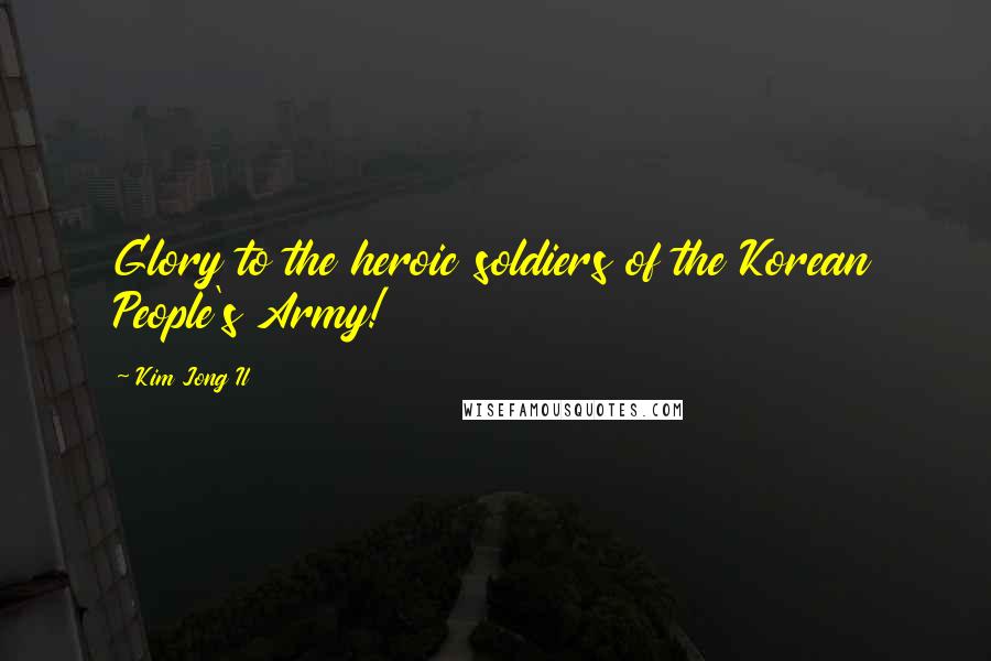 Kim Jong Il quotes: Glory to the heroic soldiers of the Korean People's Army!