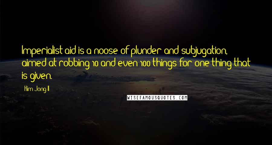 Kim Jong Il quotes: Imperialist aid is a noose of plunder and subjugation, aimed at robbing 10 and even 100 things for one thing that is given.