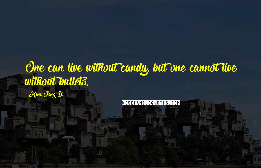 Kim Jong Il quotes: One can live without candy, but one cannot live without bullets.