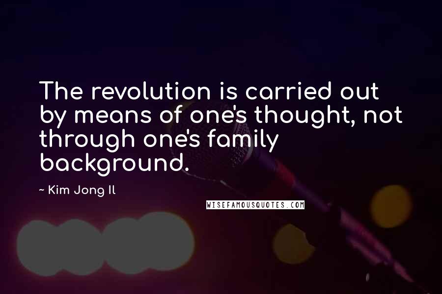 Kim Jong Il quotes: The revolution is carried out by means of one's thought, not through one's family background.