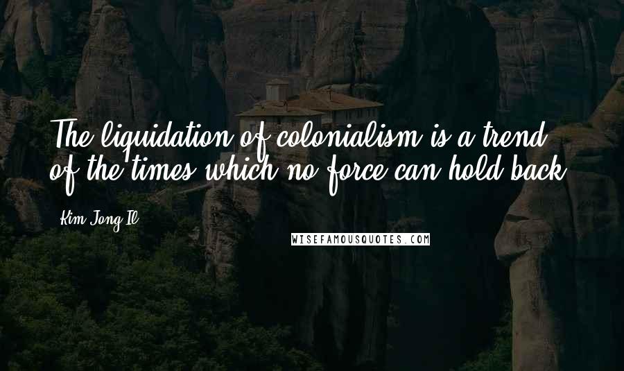 Kim Jong Il quotes: The liquidation of colonialism is a trend of the times which no force can hold back.
