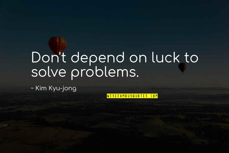 Kim Jong Quotes By Kim Kyu-jong: Don't depend on luck to solve problems.