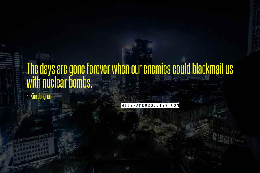 Kim Jong-un quotes: The days are gone forever when our enemies could blackmail us with nuclear bombs.
