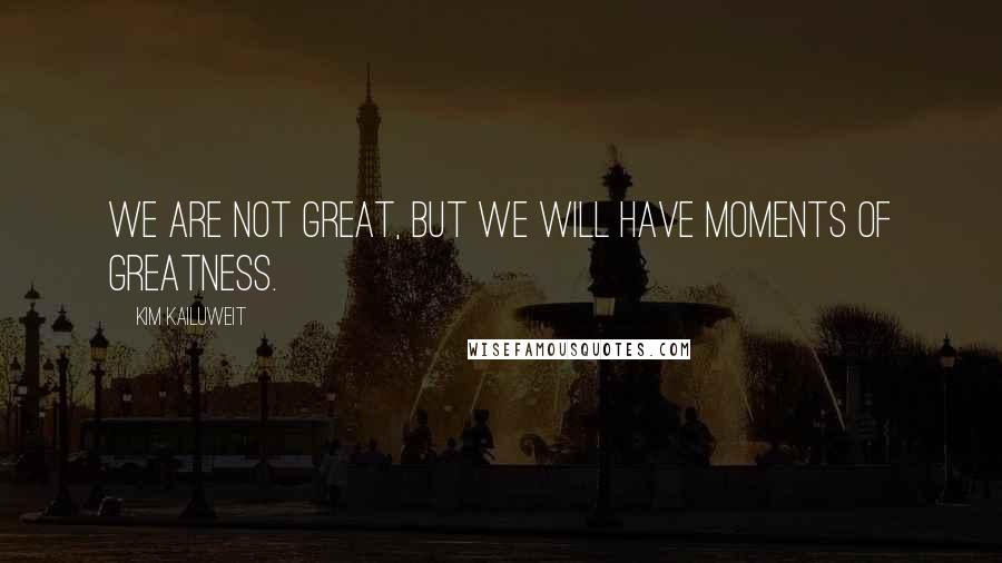 Kim Kailuweit quotes: We are not great, but we will have moments of greatness.